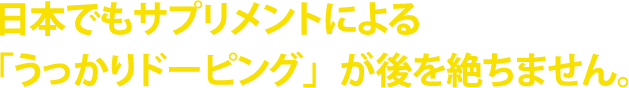 日本でもサプリメントによる「うっかりドーピング」が後を絶ちません。